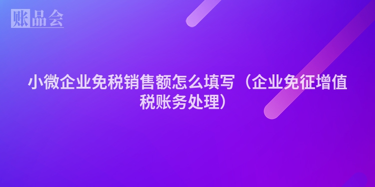 小微企业免税销售额怎么填写（企业免征增值税账务处理）