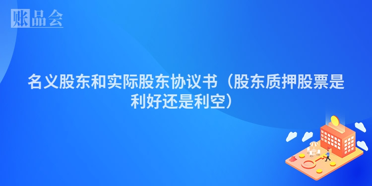 名义股东和实际股东协议书（股东质押股票是利好还是利空）