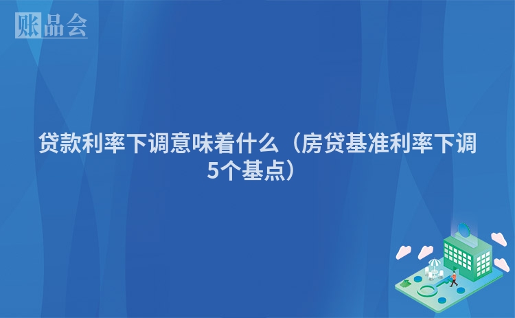 贷款利率下调意味着什么（房贷基准利率下调5个基点）