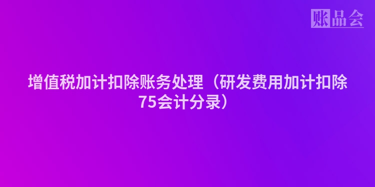 增值税加计扣除账务处理（研发费用加计扣除75会计分录）