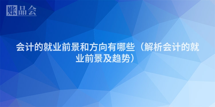 会计的就业前景和方向有哪些（解析会计的就业前景及趋势）