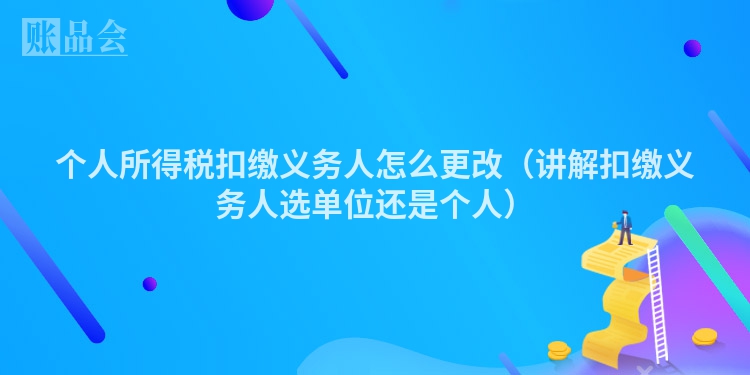 个人所得税扣缴义务人怎么更改（讲解扣缴义务人选单位还是个人）