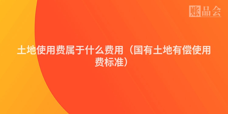土地使用费属于什么费用（国有土地有偿使用费标准）