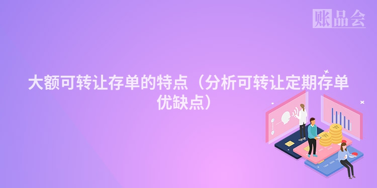 大额可转让存单的特点（分析可转让定期存单优缺点）