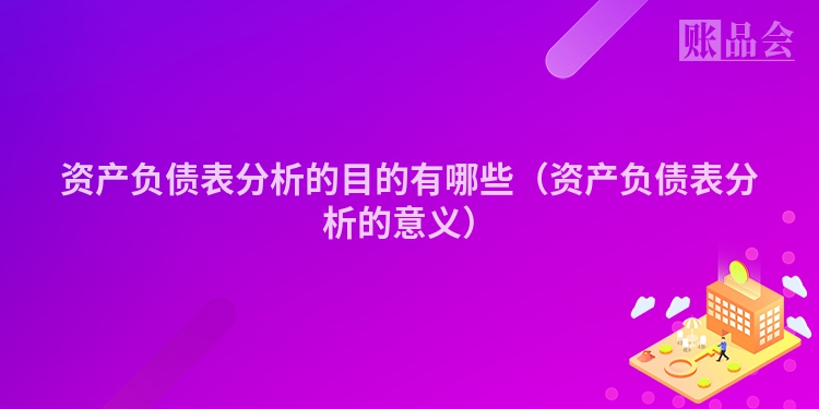 资产负债表分析的目的有哪些（资产负债表分析的意义）