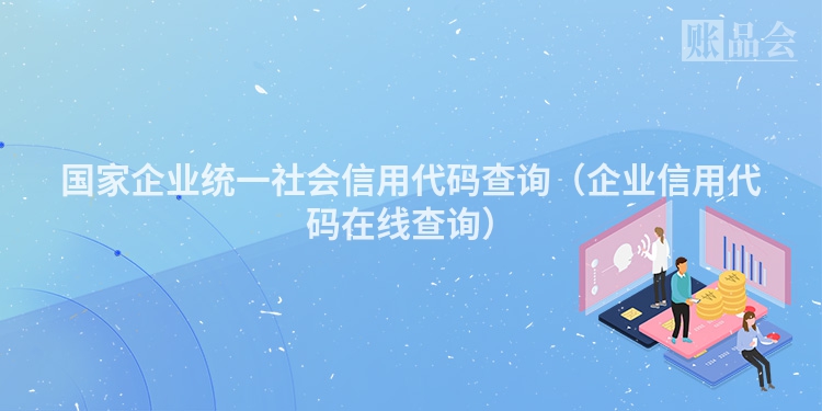 国家企业统一社会信用代码查询（企业信用代码在线查询）