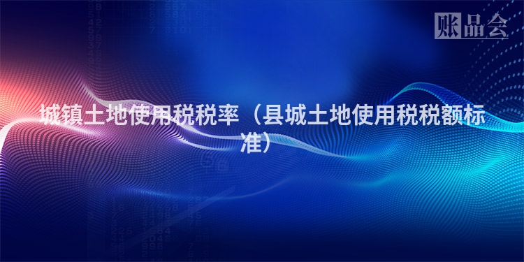 城镇土地使用税税率（县城土地使用税税额标准）