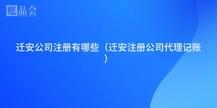 迁安公司注册有哪些（迁安注册公司代理记账）