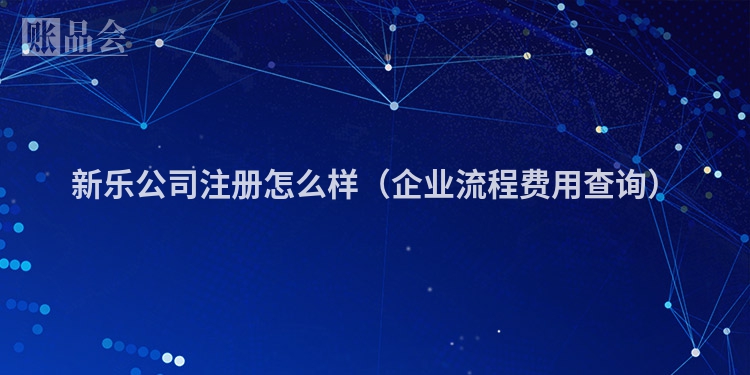 新乐公司注册怎么样（企业流程费用查询）