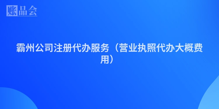 霸州公司注册代办服务（营业执照代办大概费用）