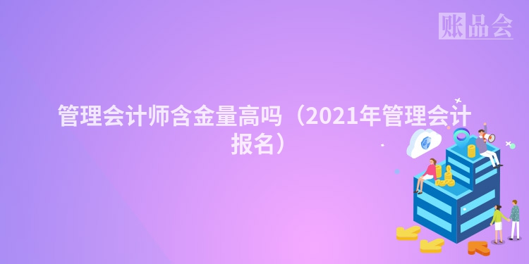 管理会计师含金量高吗（2021年管理会计报名）