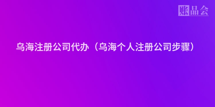乌海注册公司代办（乌海个人注册公司步骤）