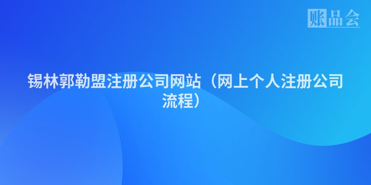 锡林郭勒盟注册公司网站（网上个人注册公司流程）