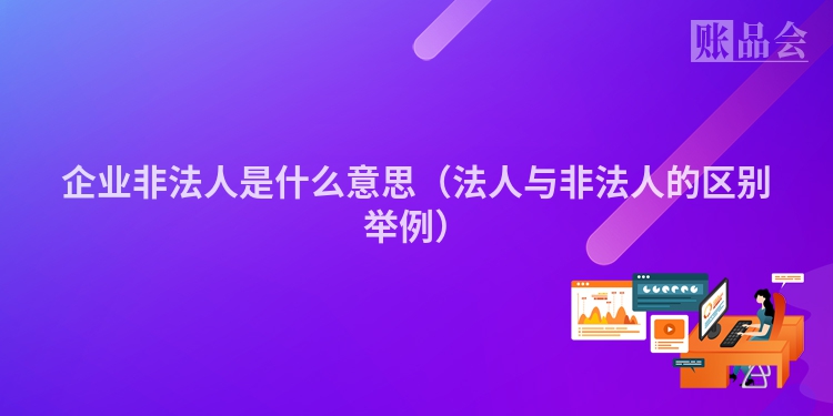 企业非法人是什么意思（法人与非法人的区别举例）