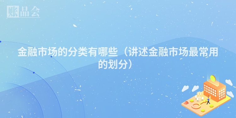金融市场的分类有哪些（讲述金融市场最常用的划分）