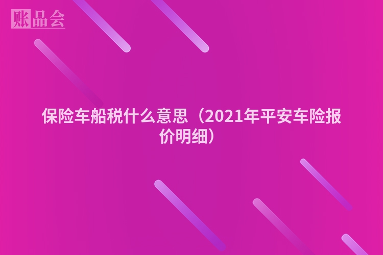 保险车船税什么意思（2021年平安车险报价明细）