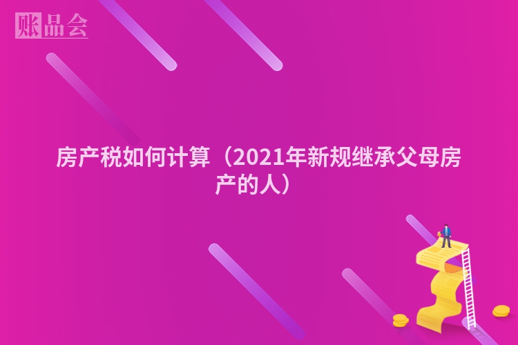 房产税如何计算（2021年新规继承父母房产的人）