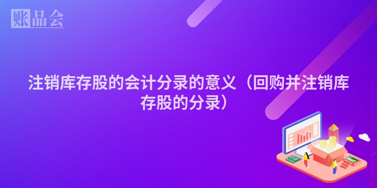 注销库存股的会计分录的意义（回购并注销库存股的分录）