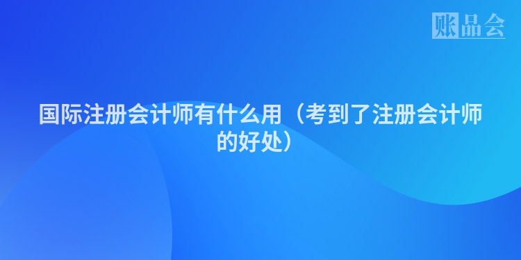 国际注册会计师有什么用（考到了注册会计师的好处）