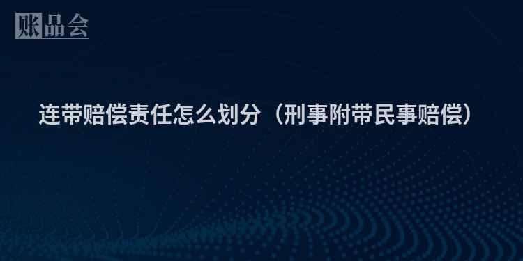 连带赔偿责任怎么划分（刑事附带民事赔偿）