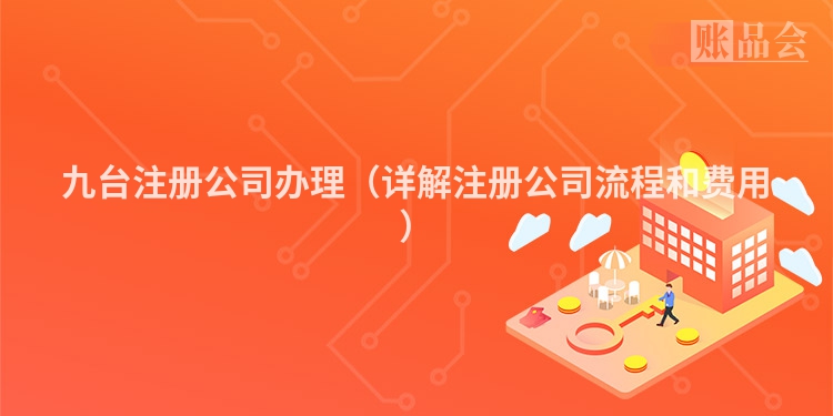 九台注册公司办理（详解注册公司流程和费用）