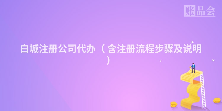 白城注册公司代办（ 含注册流程步骤及说明）