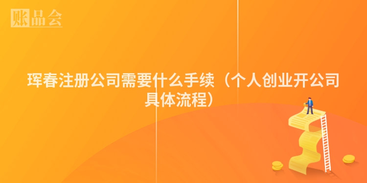 珲春注册公司需要什么手续（个人创业开公司具体流程）