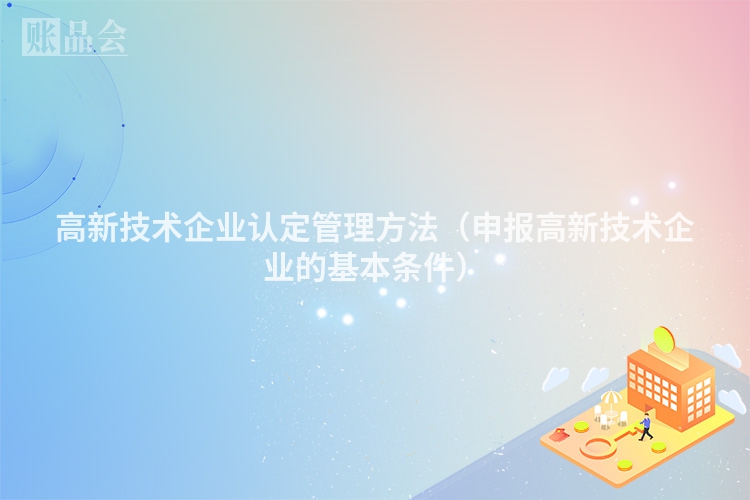 高新技术企业认定管理方法（申报高新技术企业的基本条件）
