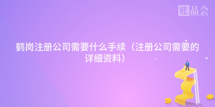 鹤岗注册公司需要什么手续（注册公司需要的详细资料）
