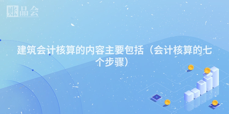 建筑会计核算的内容主要包括（会计核算的七个步骤）