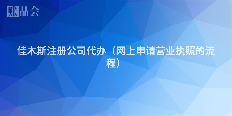 佳木斯注册公司代办（网上申请营业执照的流程）