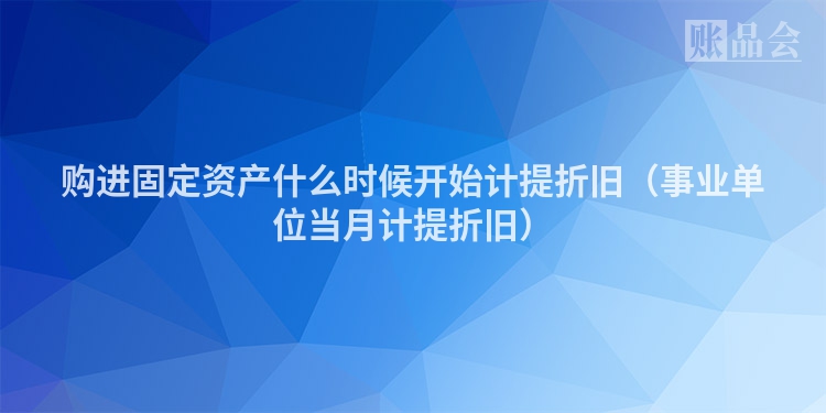 购进固定资产什么时候开始计提折旧（事业单位当月计提折旧）
