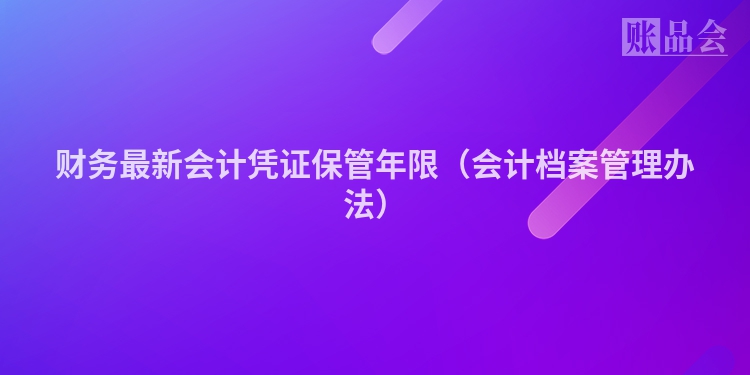 财务最新会计凭证保管年限（会计档案管理办法）