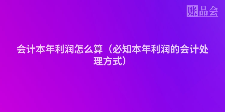 会计本年利润怎么算（必知本年利润的会计处理方式）