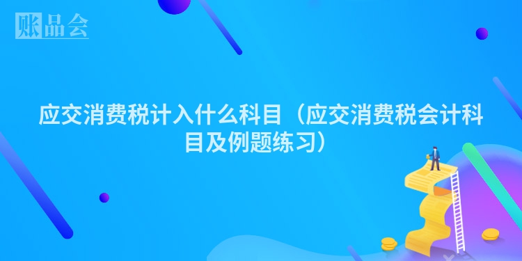应交消费税计入什么科目（应交消费税会计科目及例题练习）