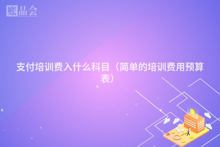 支付培训费入什么科目（简单的培训费用预算表）