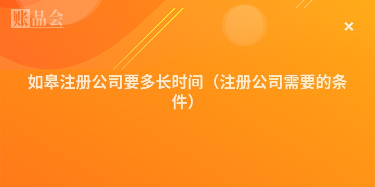 如皋注册公司要多长时间(注册公司需要的条件)