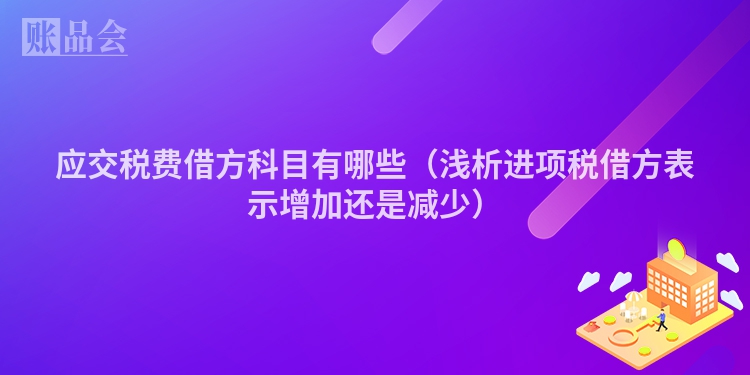 应交税费借方科目有哪些（浅析进项税借方表示增加还是减少）