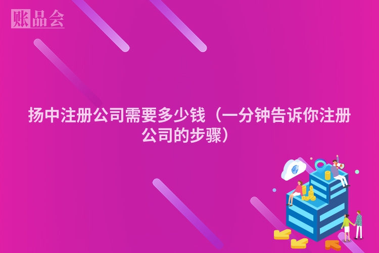 扬中注册公司需要多少钱（一分钟告诉你注册公司的步骤）