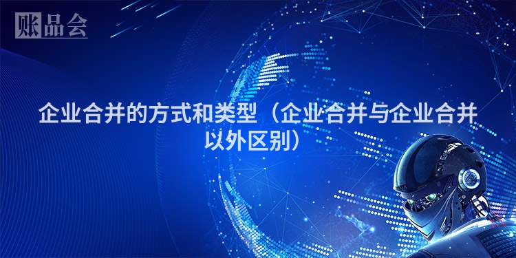 企业合并的方式和类型（企业合并与企业合并以外区别）