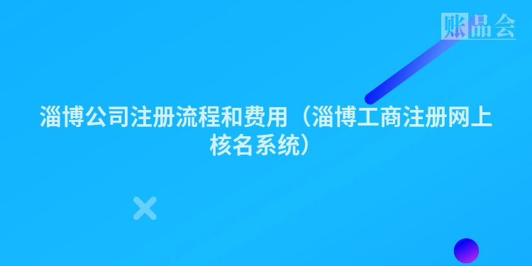 淄博公司注册流程和费用（淄博工商注册网上核名系统）