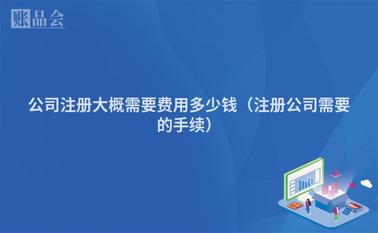公司注册大概需要费用多少钱（注册公司需要的手续）