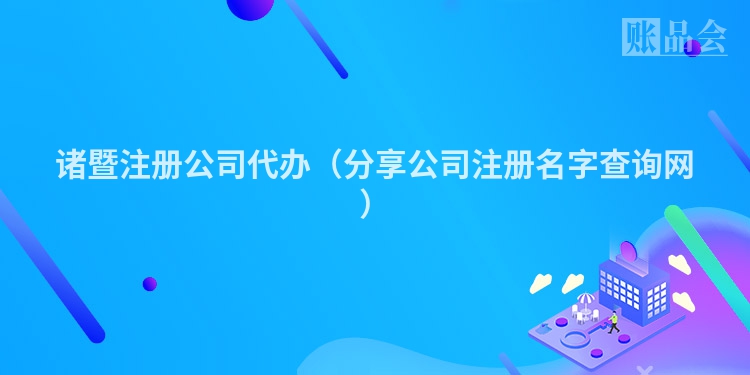 诸暨注册公司代办(分享公司注册名字查询网)