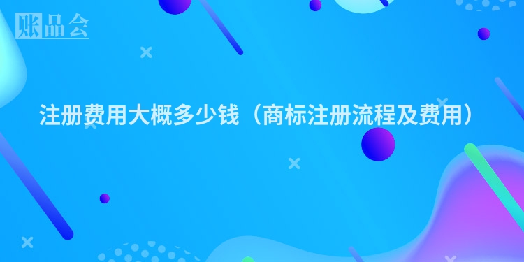 注册费用大概多少钱(商标注册流程及费用)