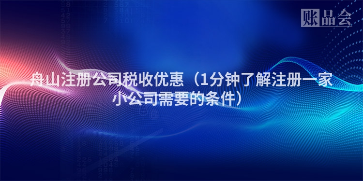 舟山注册公司税收优惠（1分钟了解注册一家小公司需要的条件）