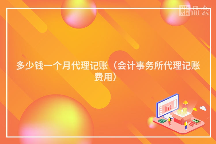 多少钱一个月代理记账（会计事务所代理记账费用）