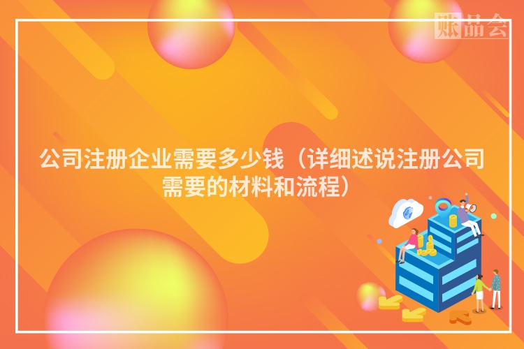 公司注册企业需要多少钱(详细述说注册公司需要的材料和流程)