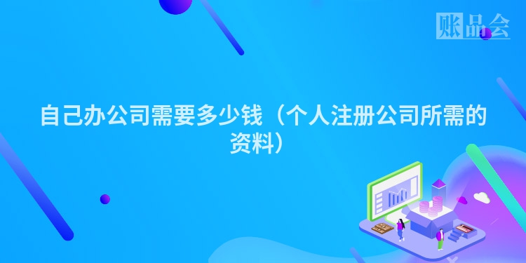 自己办公司需要多少钱（个人注册公司所需的资料）
