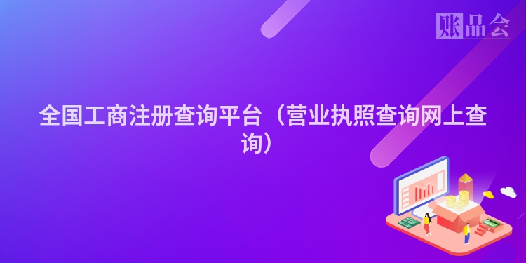 全国工商注册查询平台(营业执照查询网上查询)