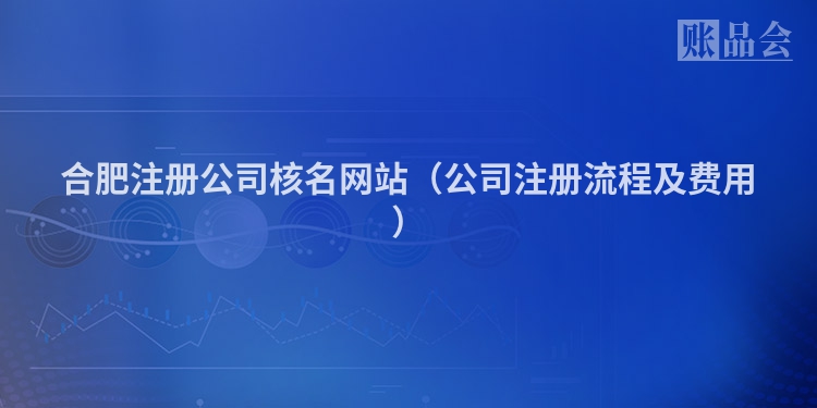 合肥注册公司核名网站（公司注册流程及费用）